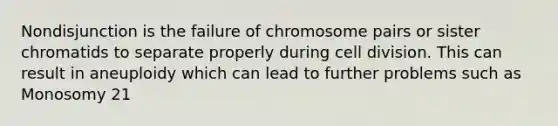 Nondisjunction is the failure of chromosome pairs or sister chromatids to separate properly during <a href='https://www.questionai.com/knowledge/kjHVAH8Me4-cell-division' class='anchor-knowledge'>cell division</a>. This can result in aneuploidy which can lead to further problems such as Monosomy 21