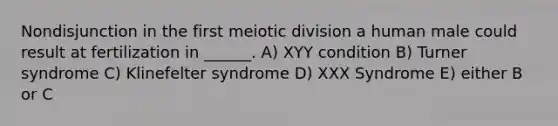 Nondisjunction in the first meiotic division a human male could result at fertilization in ______. A) XYY condition B) Turner syndrome C) Klinefelter syndrome D) XXX Syndrome E) either B or C