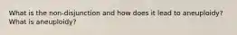 What is the non-disjunction and how does it lead to aneuploidy? What is aneuploidy?