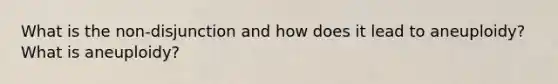 What is the non-disjunction and how does it lead to aneuploidy? What is aneuploidy?