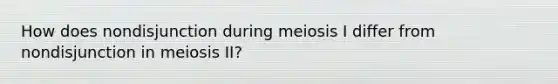 How does nondisjunction during meiosis I differ from nondisjunction in meiosis II?