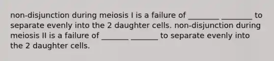 non-disjunction during meiosis I is a failure of ________ ________ to separate evenly into the 2 daughter cells. non-disjunction during meiosis II is a failure of _______ _______ to separate evenly into the 2 daughter cells.