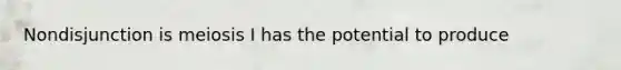 Nondisjunction is meiosis I has the potential to produce