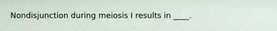 Nondisjunction during meiosis I results in ____.