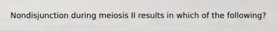 Nondisjunction during meiosis II results in which of the following?