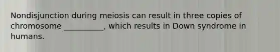 Nondisjunction during meiosis can result in three copies of chromosome __________, which results in Down syndrome in humans.