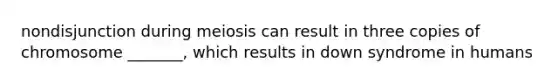 nondisjunction during meiosis can result in three copies of chromosome _______, which results in down syndrome in humans