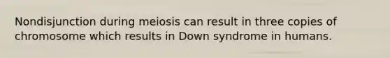 Nondisjunction during meiosis can result in three copies of chromosome which results in Down syndrome in humans.