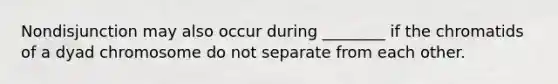 Nondisjunction may also occur during ________ if the chromatids of a dyad chromosome do not separate from each other.