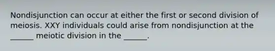 Nondisjunction can occur at either the first or second division of meiosis. XXY individuals could arise from nondisjunction at the ______ meiotic division in the ______.