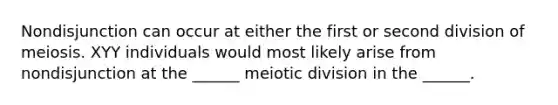 Nondisjunction can occur at either the first or second division of meiosis. XYY individuals would most likely arise from nondisjunction at the ______ meiotic division in the ______.