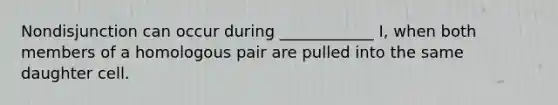 Nondisjunction can occur during ____________ I, when both members of a homologous pair are pulled into the same daughter cell.