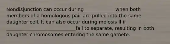 Nondisjunction can occur during ____________ when both members of a homologous pair are pulled into the same daughter cell. It can also occur during meiosis II if _____________________________fail to separate, resulting in both daughter chromosomes entering the same gamete.