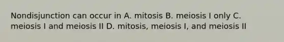 Nondisjunction can occur in A. mitosis B. meiosis I only C. meiosis I and meiosis II D. mitosis, meiosis I, and meiosis II