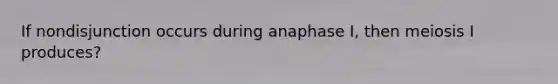 If nondisjunction occurs during anaphase I, then meiosis I produces?