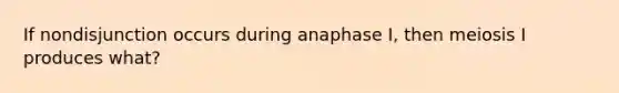 If nondisjunction occurs during anaphase I, then meiosis I produces what?