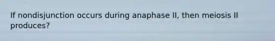 If nondisjunction occurs during anaphase II, then meiosis II produces?