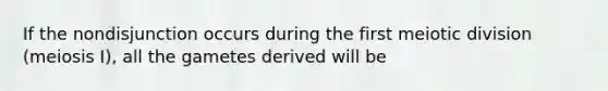 If the nondisjunction occurs during the first meiotic division (meiosis I), all the gametes derived will be
