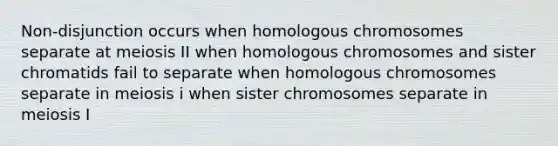 Non-disjunction occurs when homologous chromosomes separate at meiosis II when homologous chromosomes and sister chromatids fail to separate when homologous chromosomes separate in meiosis i when sister chromosomes separate in meiosis I