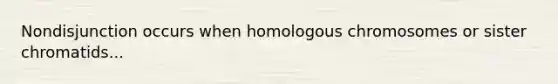 Nondisjunction occurs when homologous chromosomes or sister chromatids...