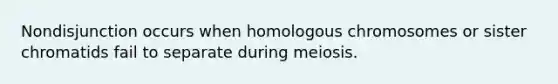 Nondisjunction occurs when homologous chromosomes or sister chromatids fail to separate during meiosis.