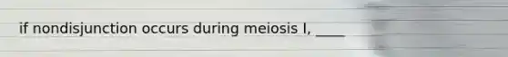 if nondisjunction occurs during meiosis I, ____