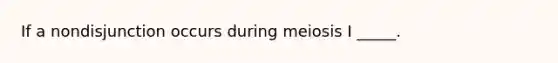 If a nondisjunction occurs during meiosis I _____.