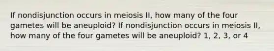 If nondisjunction occurs in meiosis II, how many of the four gametes will be aneuploid? If nondisjunction occurs in meiosis II, how many of the four gametes will be aneuploid? 1, 2, 3, or 4