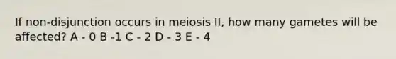 If non-disjunction occurs in meiosis II, how many gametes will be affected? A - 0 B -1 C - 2 D - 3 E - 4