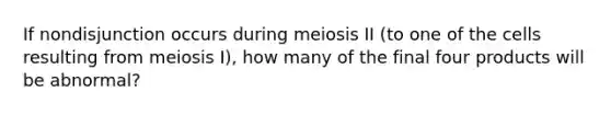 If nondisjunction occurs during meiosis II (to one of the cells resulting from meiosis I), how many of the final four products will be abnormal?