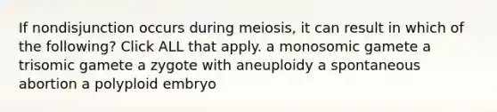 If nondisjunction occurs during meiosis, it can result in which of the following? Click ALL that apply. a monosomic gamete a trisomic gamete a zygote with aneuploidy a spontaneous abortion a polyploid embryo