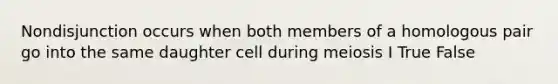 Nondisjunction occurs when both members of a homologous pair go into the same daughter cell during meiosis I True False