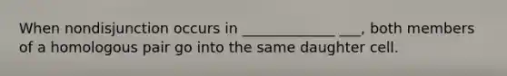 When nondisjunction occurs in _____________ ___, both members of a homologous pair go into the same daughter cell.