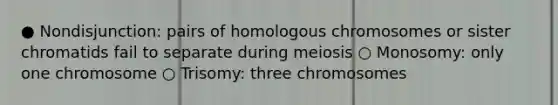 ● Nondisjunction: pairs of homologous chromosomes or sister chromatids fail to separate during meiosis ○ Monosomy: only one chromosome ○ Trisomy: three chromosomes