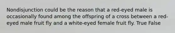 Nondisjunction could be the reason that a red-eyed male is occasionally found among the offspring of a cross between a red-eyed male fruit fly and a white-eyed female fruit fly. True False