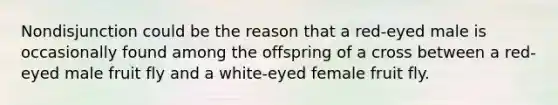 Nondisjunction could be the reason that a red-eyed male is occasionally found among the offspring of a cross between a red-eyed male fruit fly and a white-eyed female fruit fly.