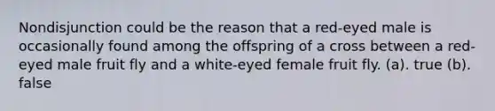 Nondisjunction could be the reason that a red-eyed male is occasionally found among the offspring of a cross between a red-eyed male fruit fly and a white-eyed female fruit fly. (a). true (b). false