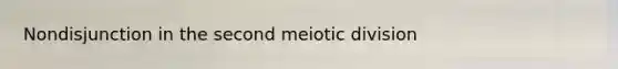 Nondisjunction in the second meiotic division