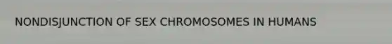 NONDISJUNCTION OF SEX CHROMOSOMES IN HUMANS