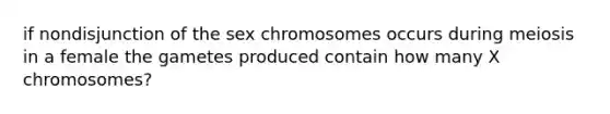 if nondisjunction of the sex chromosomes occurs during meiosis in a female the gametes produced contain how many X chromosomes?