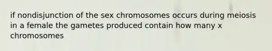 if nondisjunction of the sex chromosomes occurs during meiosis in a female the gametes produced contain how many x chromosomes