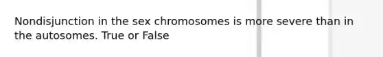 Nondisjunction in the sex chromosomes is more severe than in the autosomes. True or False