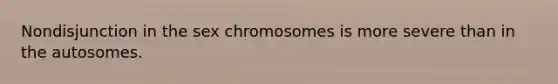 Nondisjunction in the sex chromosomes is more severe than in the autosomes.