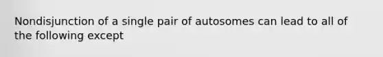 Nondisjunction of a single pair of autosomes can lead to all of the following except