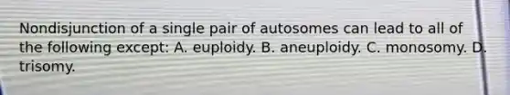 Nondisjunction of a single pair of autosomes can lead to all of the following except: A. euploidy. B. aneuploidy. C. monosomy. D. trisomy.