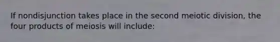If nondisjunction takes place in the second meiotic division, the four products of meiosis will include: