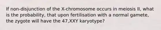 If non-disjunction of the X-chromosome occurs in meiosis II, what is the probability, that upon fertilisation with a normal gamete, the zygote will have the 47,XXY karyotype?