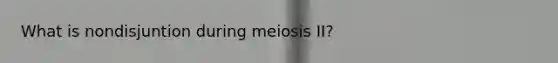 What is nondisjuntion during meiosis II?