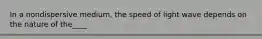 In a nondispersive medium, the speed of light wave depends on the nature of the____