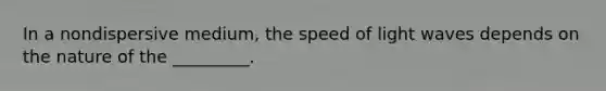 In a nondispersive medium, the speed of light waves depends on the nature of the _________.